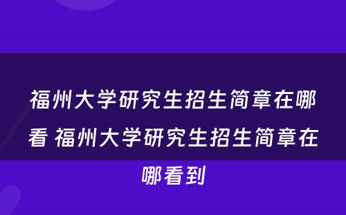 福州大学研究生招生简章在哪看 福州大学研究生招生简章在哪看到