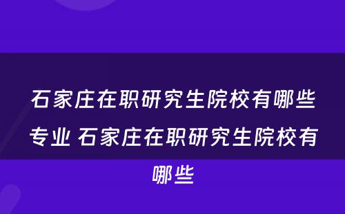 石家庄在职研究生院校有哪些专业 石家庄在职研究生院校有哪些