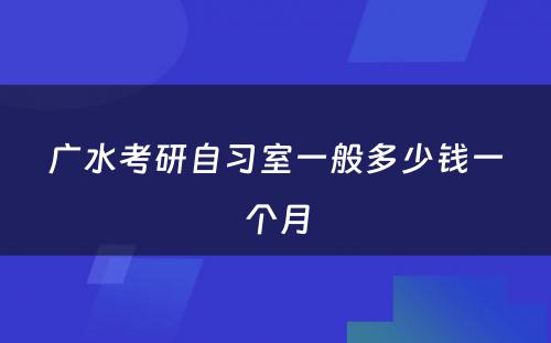 广水考研自习室一般多少钱一个月
