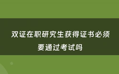  双证在职研究生获得证书必须要通过考试吗