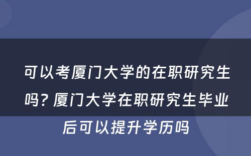 可以考厦门大学的在职研究生吗? 厦门大学在职研究生毕业后可以提升学历吗