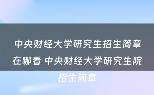 中央财经大学研究生招生简章在哪看 中央财经大学研究生院招生简章