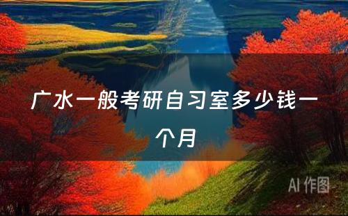 广水一般考研自习室多少钱一个月