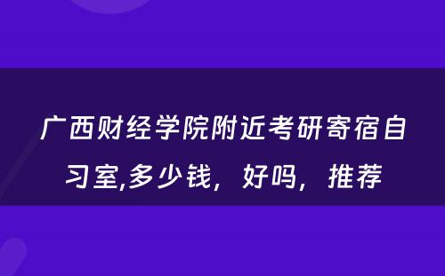 广西财经学院附近考研寄宿自习室,多少钱，好吗，推荐