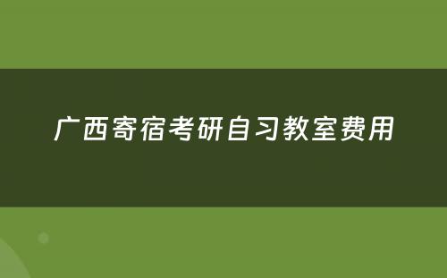 广西寄宿考研自习教室费用