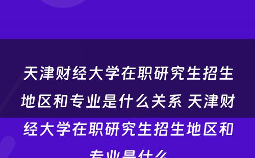 天津财经大学在职研究生招生地区和专业是什么关系 天津财经大学在职研究生招生地区和专业是什么