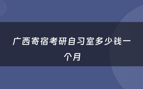 广西寄宿考研自习室多少钱一个月