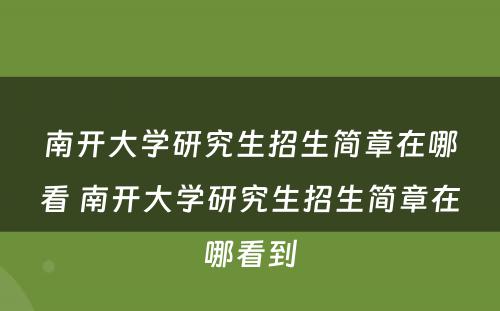 南开大学研究生招生简章在哪看 南开大学研究生招生简章在哪看到