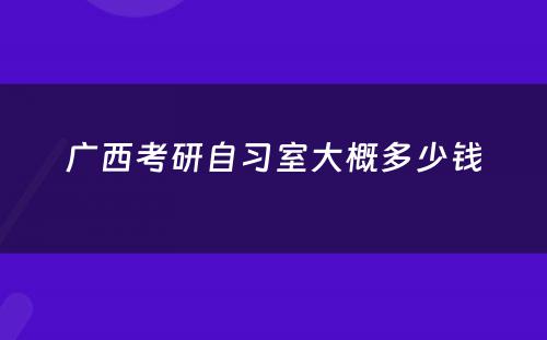 广西考研自习室大概多少钱