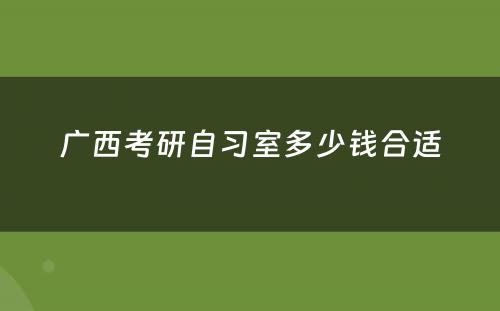 广西考研自习室多少钱合适