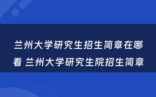 兰州大学研究生招生简章在哪看 兰州大学研究生院招生简章