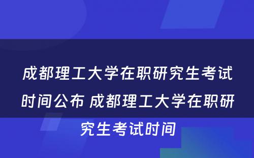 成都理工大学在职研究生考试时间公布 成都理工大学在职研究生考试时间