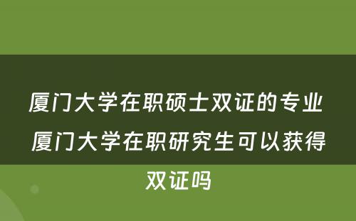 厦门大学在职硕士双证的专业 厦门大学在职研究生可以获得双证吗