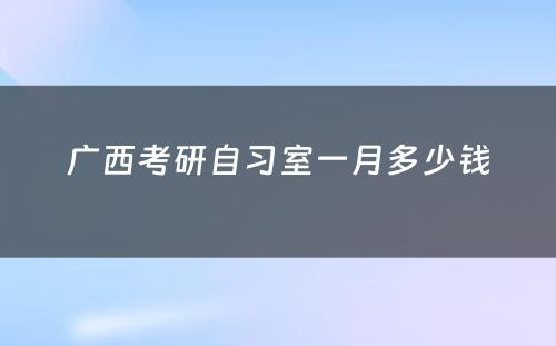 广西考研自习室一月多少钱