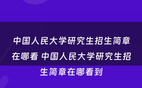 中国人民大学研究生招生简章在哪看 中国人民大学研究生招生简章在哪看到