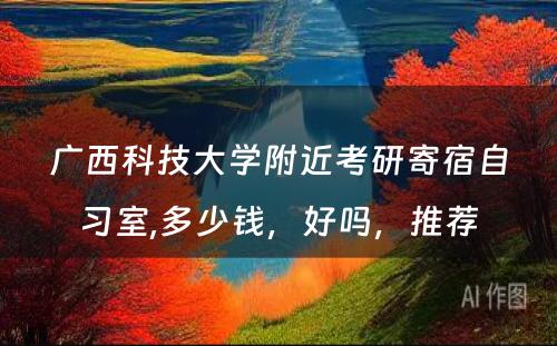 广西科技大学附近考研寄宿自习室,多少钱，好吗，推荐
