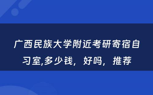 广西民族大学附近考研寄宿自习室,多少钱，好吗，推荐