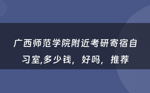广西师范学院附近考研寄宿自习室,多少钱，好吗，推荐