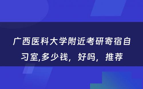 广西医科大学附近考研寄宿自习室,多少钱，好吗，推荐