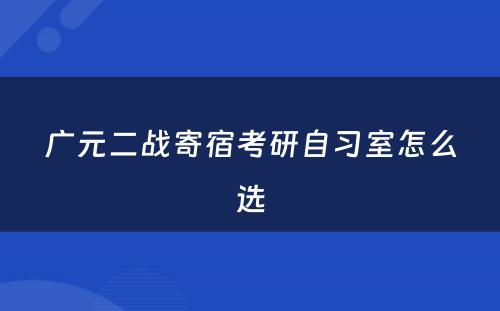 广元二战寄宿考研自习室怎么选