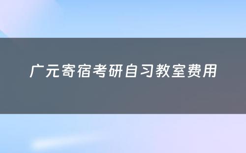 广元寄宿考研自习教室费用