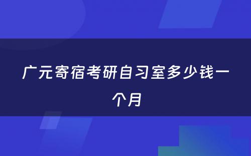 广元寄宿考研自习室多少钱一个月