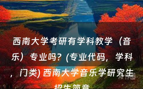 西南大学考研有学科教学（音乐）专业吗？(专业代码，学科，门类) 西南大学音乐学研究生招生简章