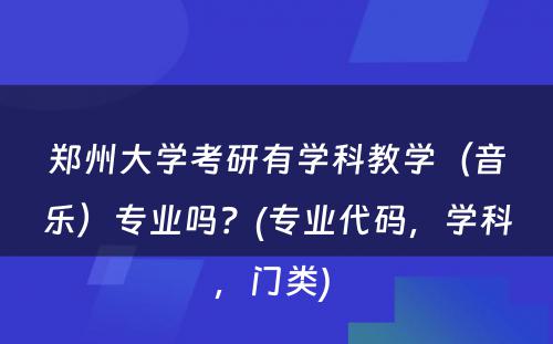 郑州大学考研有学科教学（音乐）专业吗？(专业代码，学科，门类) 