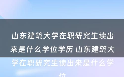 山东建筑大学在职研究生读出来是什么学位学历 山东建筑大学在职研究生读出来是什么学位