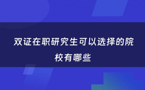  双证在职研究生可以选择的院校有哪些