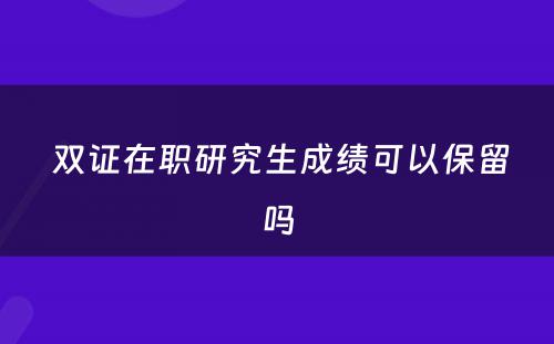  双证在职研究生成绩可以保留吗