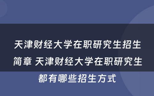 天津财经大学在职研究生招生简章 天津财经大学在职研究生都有哪些招生方式