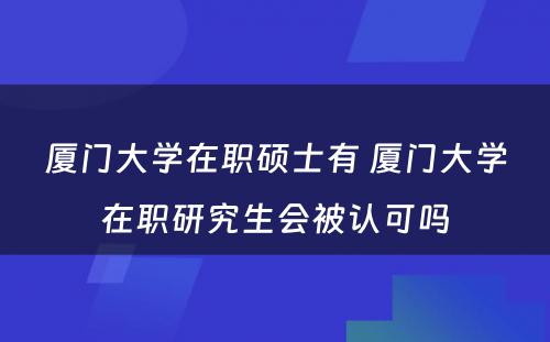 厦门大学在职硕士有 厦门大学在职研究生会被认可吗