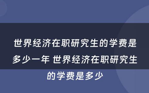 世界经济在职研究生的学费是多少一年 世界经济在职研究生的学费是多少