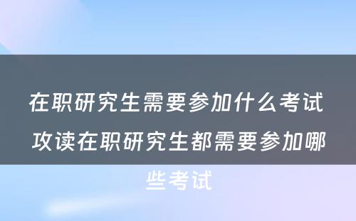 在职研究生需要参加什么考试 攻读在职研究生都需要参加哪些考试