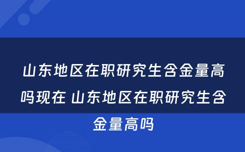 山东地区在职研究生含金量高吗现在 山东地区在职研究生含金量高吗