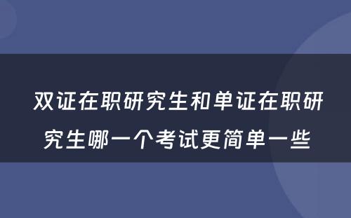  双证在职研究生和单证在职研究生哪一个考试更简单一些