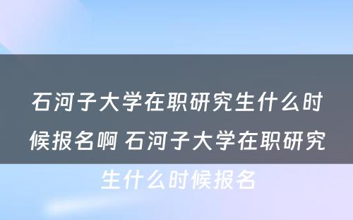 石河子大学在职研究生什么时候报名啊 石河子大学在职研究生什么时候报名