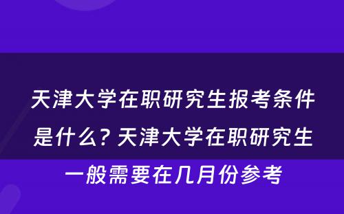 天津大学在职研究生报考条件是什么? 天津大学在职研究生一般需要在几月份参考