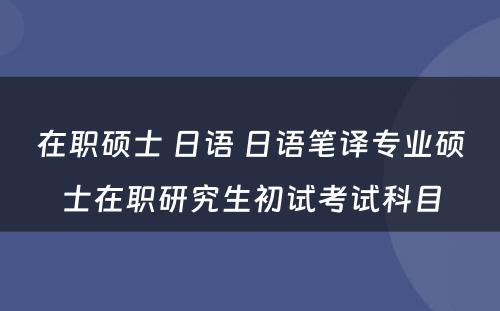 在职硕士 日语 日语笔译专业硕士在职研究生初试考试科目