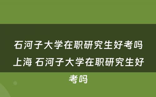 石河子大学在职研究生好考吗上海 石河子大学在职研究生好考吗