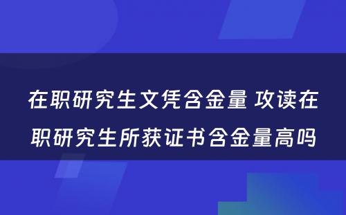 在职研究生文凭含金量 攻读在职研究生所获证书含金量高吗