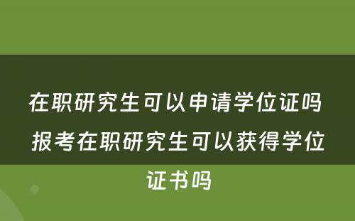 在职研究生可以申请学位证吗 报考在职研究生可以获得学位证书吗