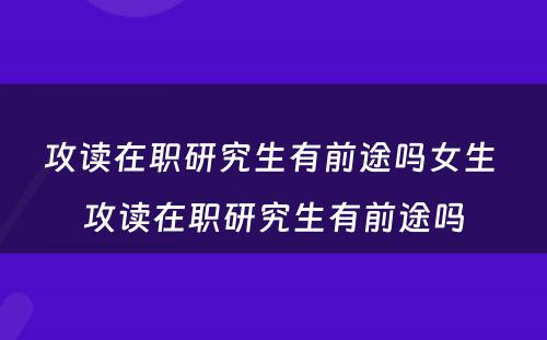 攻读在职研究生有前途吗女生 攻读在职研究生有前途吗