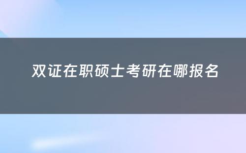  双证在职硕士考研在哪报名