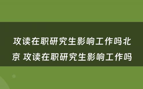 攻读在职研究生影响工作吗北京 攻读在职研究生影响工作吗