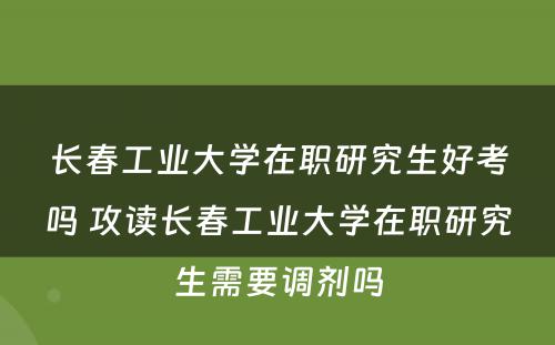 长春工业大学在职研究生好考吗 攻读长春工业大学在职研究生需要调剂吗