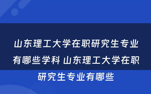 山东理工大学在职研究生专业有哪些学科 山东理工大学在职研究生专业有哪些