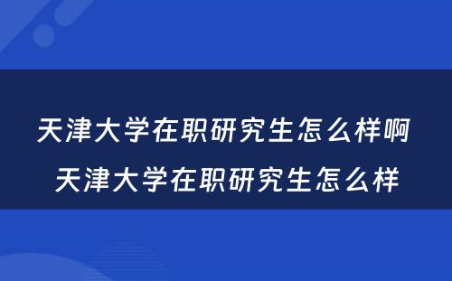 天津大学在职研究生怎么样啊 天津大学在职研究生怎么样