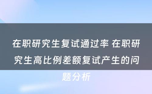 在职研究生复试通过率 在职研究生高比例差额复试产生的问题分析